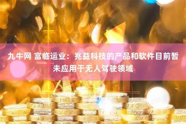 九牛网 富临运业：兆益科技的产品和软件目前暂未应用于无人驾驶领域