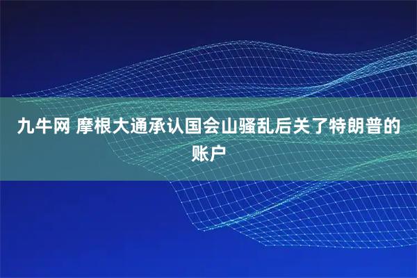 九牛网 摩根大通承认国会山骚乱后关了特朗普的账户