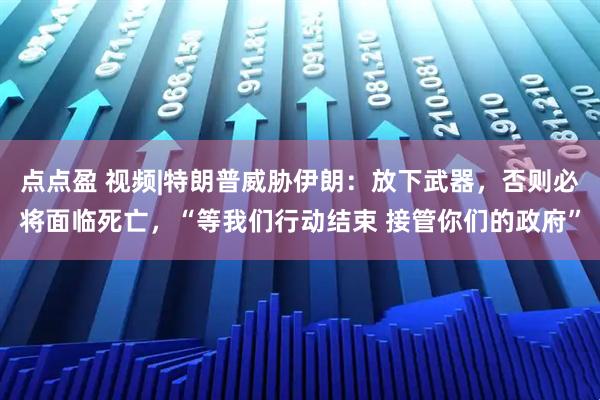 点点盈 视频|特朗普威胁伊朗：放下武器，否则必将面临死亡，“等我们行动结束 接管你们的政府”