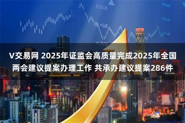 V交易网 2025年证监会高质量完成2025年全国两会建议提案办理工作 共承办建议提案286件