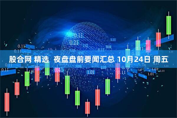 股合网 精选  夜盘盘前要闻汇总 10月24日 周五