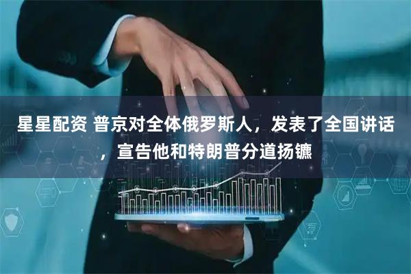 星星配资 普京对全体俄罗斯人，发表了全国讲话，宣告他和特朗普分道扬镳