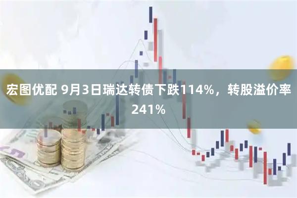 宏图优配 9月3日瑞达转债下跌114%，转股溢价率241%