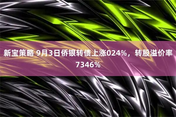 新宝策略 9月3日侨银转债上涨024%，转股溢价率7346%