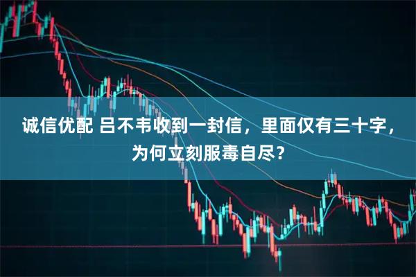 诚信优配 吕不韦收到一封信，里面仅有三十字，为何立刻服毒自尽？