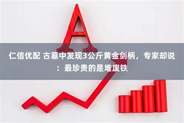 仁信优配 古墓中发现3公斤黄金剑柄，专家却说：最珍贵的是堆废铁